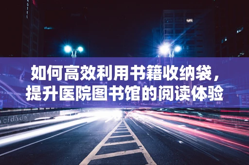 如何高效利用书籍收纳袋，提升医院图书馆的阅读体验？