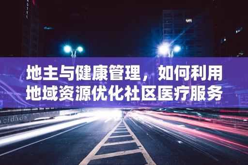 地主与健康管理，如何利用地域资源优化社区医疗服务？