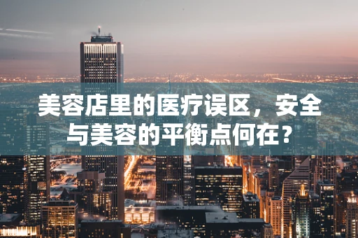 美容店里的医疗误区，安全与美容的平衡点何在？