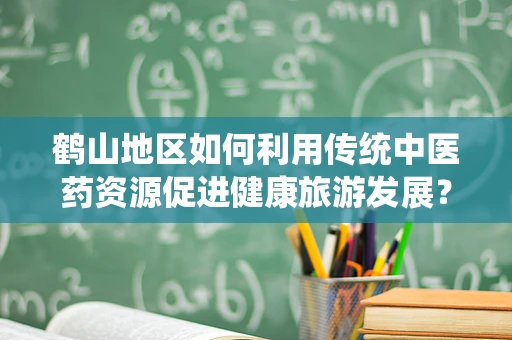鹤山地区如何利用传统中医药资源促进健康旅游发展？