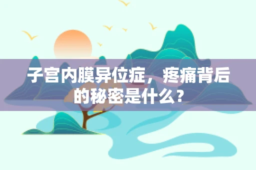 子宫内膜异位症，疼痛背后的秘密是什么？