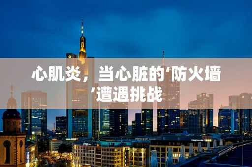 心肌炎，当心脏的‘防火墙’遭遇挑战