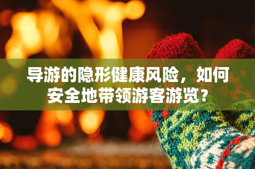 导游的隐形健康风险，如何安全地带领游客游览？
