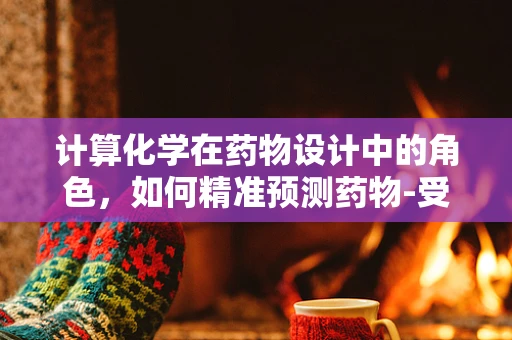 计算化学在药物设计中的角色，如何精准预测药物-受体相互作用？