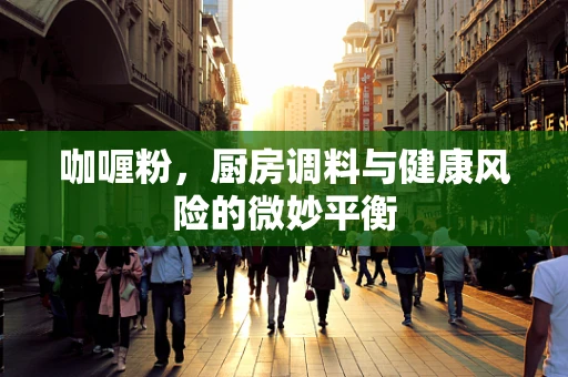 咖喱粉，厨房调料与健康风险的微妙平衡