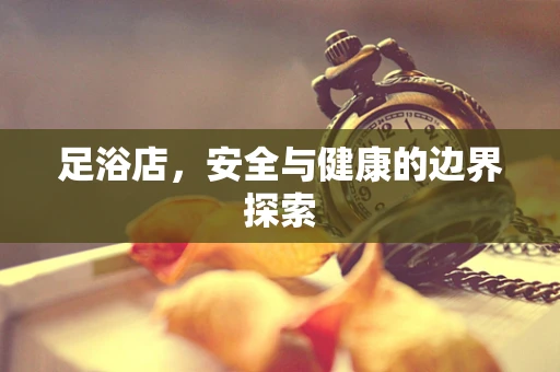 足浴店，安全与健康的边界探索