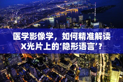 医学影像学，如何精准解读X光片上的‘隐形语言’？
