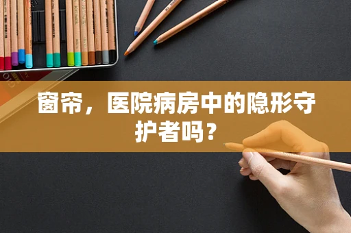 窗帘，医院病房中的隐形守护者吗？