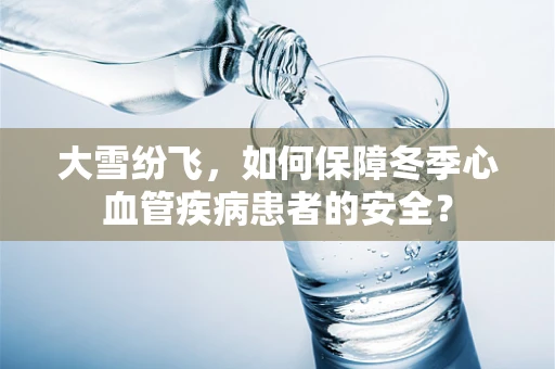 大雪纷飞，如何保障冬季心血管疾病患者的安全？