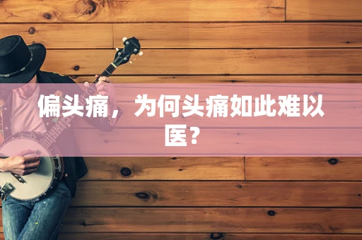 偏头痛，为何头痛如此难以医？