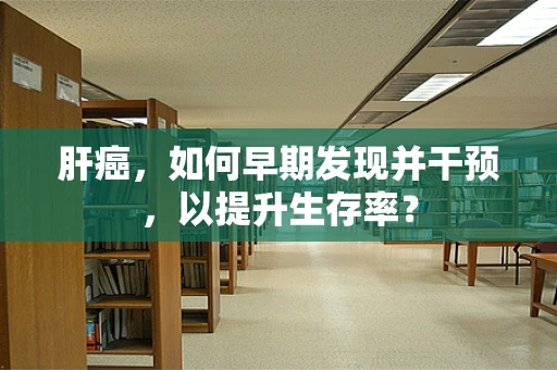 肝癌，如何早期发现并干预，以提升生存率？
