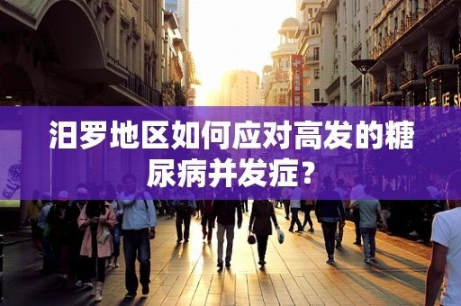 汨罗地区如何应对高发的糖尿病并发症？
