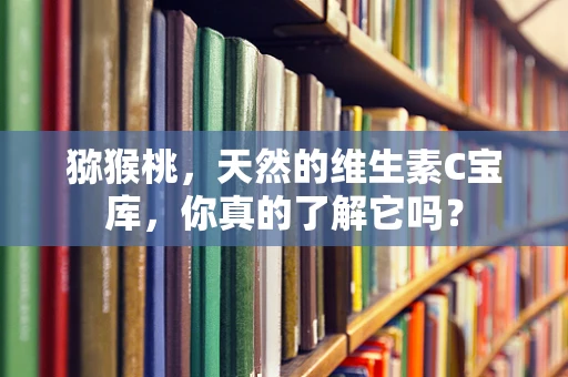猕猴桃，天然的维生素C宝库，你真的了解它吗？