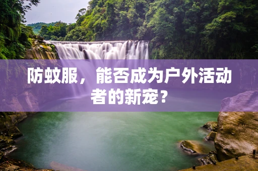 防蚊服，能否成为户外活动者的新宠？