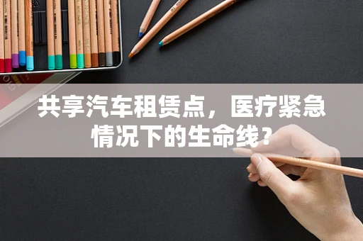 共享汽车租赁点，医疗紧急情况下的生命线？