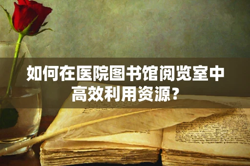 如何在医院图书馆阅览室中高效利用资源？