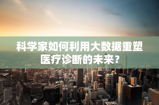 科学家如何利用大数据重塑医疗诊断的未来？