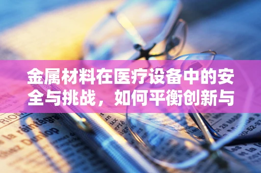 金属材料在医疗设备中的安全与挑战，如何平衡创新与风险？