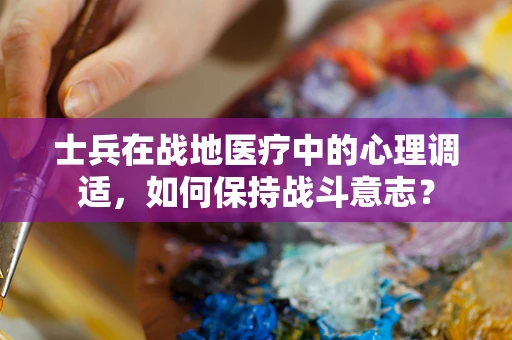 士兵在战地医疗中的心理调适，如何保持战斗意志？