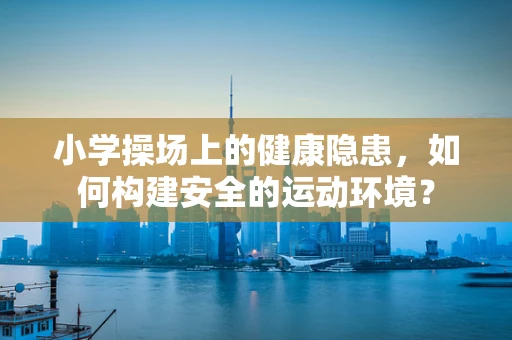 小学操场上的健康隐患，如何构建安全的运动环境？