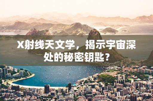 X射线天文学，揭示宇宙深处的秘密钥匙？