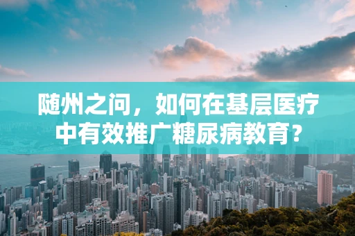 随州之问，如何在基层医疗中有效推广糖尿病教育？