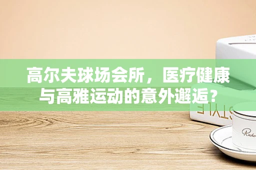 高尔夫球场会所，医疗健康与高雅运动的意外邂逅？