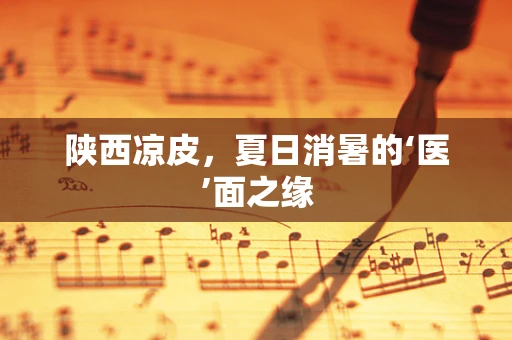 陕西凉皮，夏日消暑的‘医’面之缘