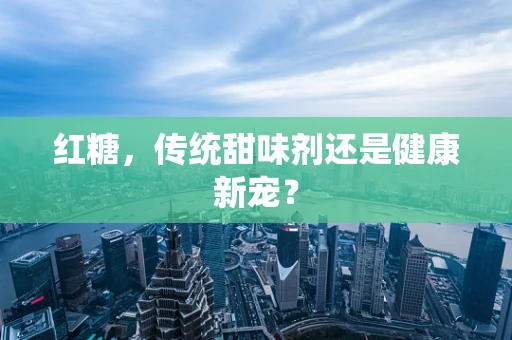 红糖，传统甜味剂还是健康新宠？