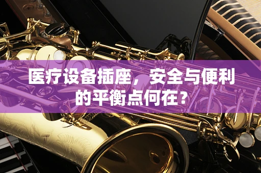 医疗设备插座，安全与便利的平衡点何在？