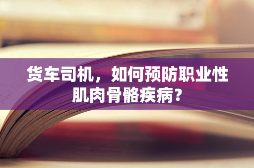 货车司机，如何预防职业性肌肉骨骼疾病？