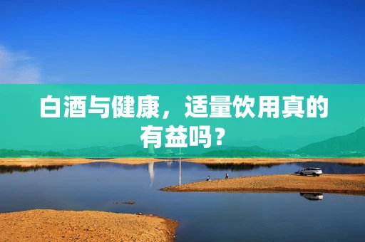 白酒与健康，适量饮用真的有益吗？