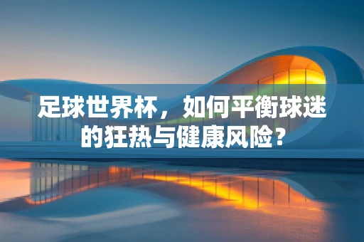 足球世界杯，如何平衡球迷的狂热与健康风险？