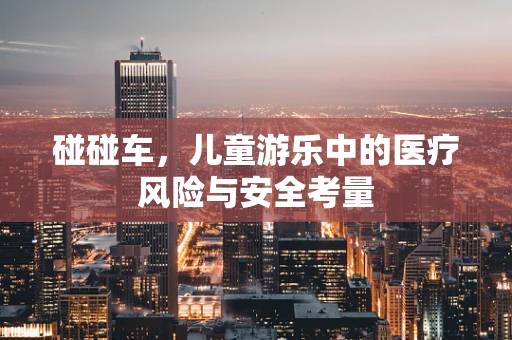 碰碰车，儿童游乐中的医疗风险与安全考量