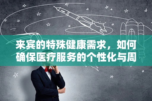 来宾的特殊健康需求，如何确保医疗服务的个性化与周到？