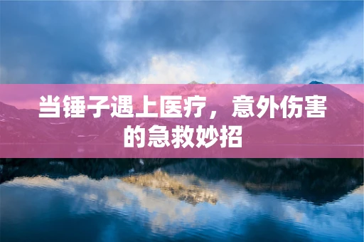 当锤子遇上医疗，意外伤害的急救妙招