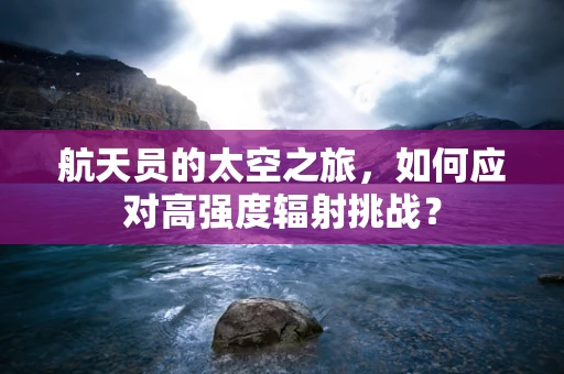 航天员的太空之旅，如何应对高强度辐射挑战？