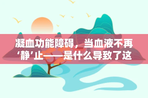 凝血功能障碍，当血液不再‘静’止——是什么导致了这一医学难题？