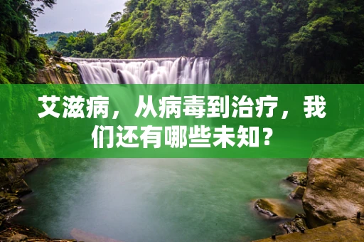 艾滋病，从病毒到治疗，我们还有哪些未知？