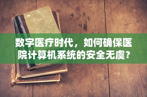 数字医疗时代，如何确保医院计算机系统的安全无虞？