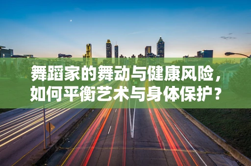 舞蹈家的舞动与健康风险，如何平衡艺术与身体保护？