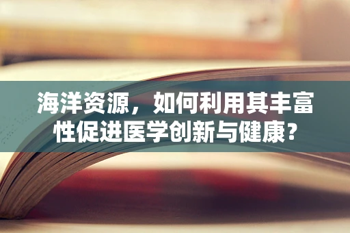 海洋资源，如何利用其丰富性促进医学创新与健康？