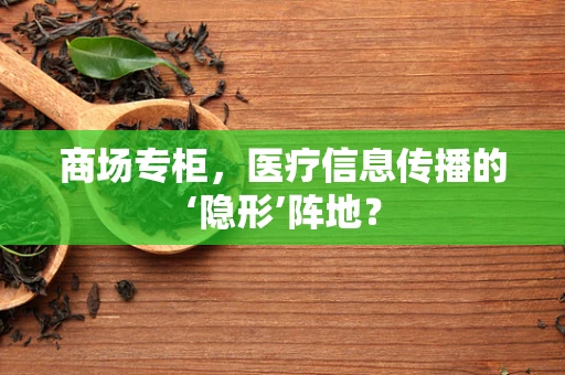 商场专柜，医疗信息传播的‘隐形’阵地？