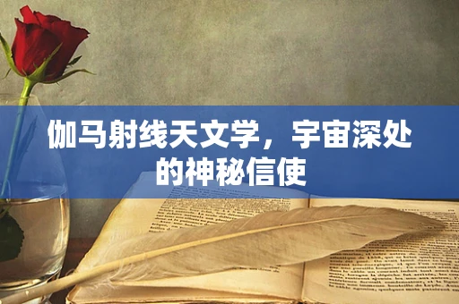 伽马射线天文学，宇宙深处的神秘信使