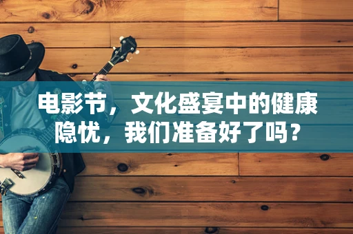 电影节，文化盛宴中的健康隐忧，我们准备好了吗？