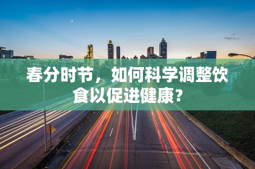 春分时节，如何科学调整饮食以促进健康？