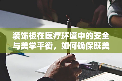 装饰板在医疗环境中的安全与美学平衡，如何确保既美观又安全？