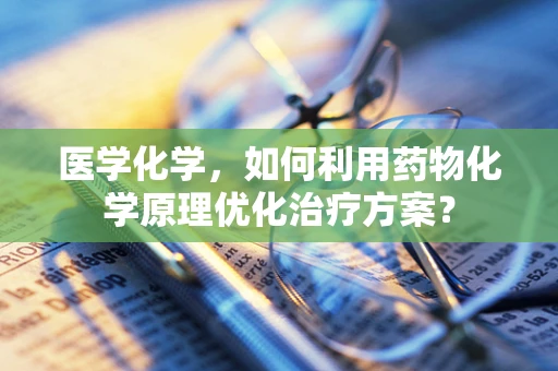 医学化学，如何利用药物化学原理优化治疗方案？