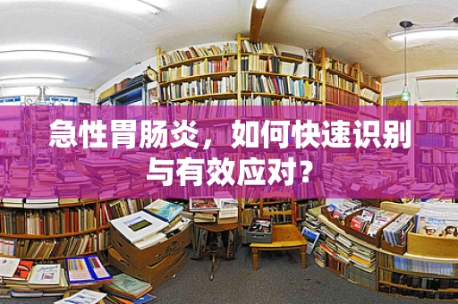 急性胃肠炎，如何快速识别与有效应对？