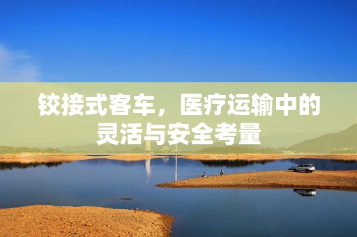 铰接式客车，医疗运输中的灵活与安全考量